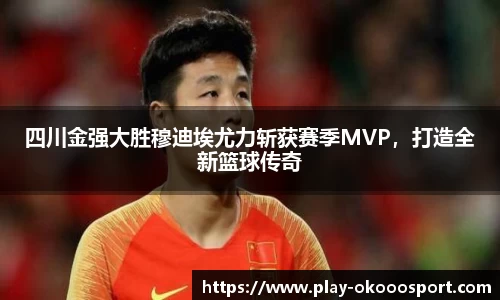 四川金强大胜穆迪埃尤力斩获赛季MVP，打造全新篮球传奇