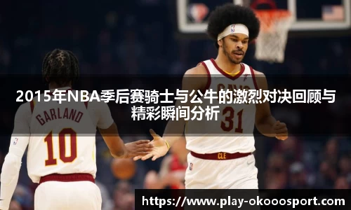2015年NBA季后赛骑士与公牛的激烈对决回顾与精彩瞬间分析