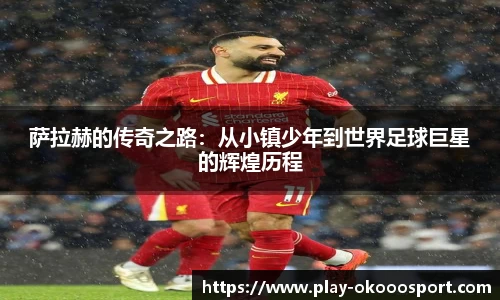萨拉赫的传奇之路：从小镇少年到世界足球巨星的辉煌历程