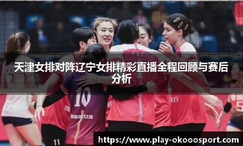 天津女排对阵辽宁女排精彩直播全程回顾与赛后分析