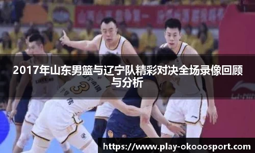2017年山东男篮与辽宁队精彩对决全场录像回顾与分析