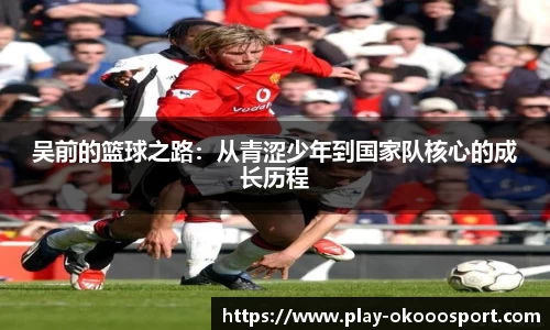 吴前的篮球之路：从青涩少年到国家队核心的成长历程