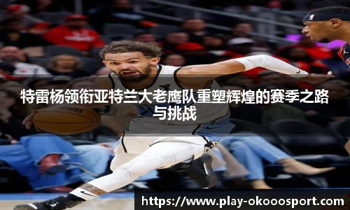 特雷杨领衔亚特兰大老鹰队重塑辉煌的赛季之路与挑战