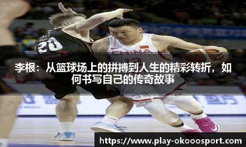李根：从篮球场上的拼搏到人生的精彩转折，如何书写自己的传奇故事
