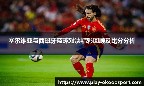 塞尔维亚与西班牙篮球对决精彩回顾及比分分析