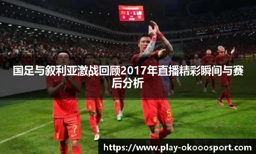 国足与叙利亚激战回顾2017年直播精彩瞬间与赛后分析