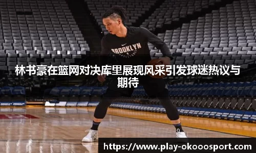 林书豪在篮网对决库里展现风采引发球迷热议与期待