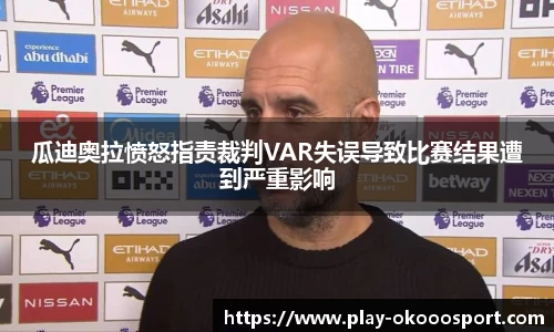 瓜迪奥拉愤怒指责裁判VAR失误导致比赛结果遭到严重影响