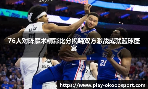 76人对阵魔术精彩比分揭晓双方激战成就篮球盛宴
