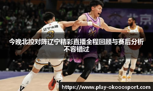 今晚北控对阵辽宁精彩直播全程回顾与赛后分析不容错过