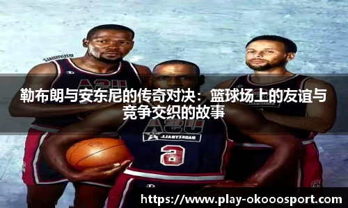 勒布朗与安东尼的传奇对决：篮球场上的友谊与竞争交织的故事