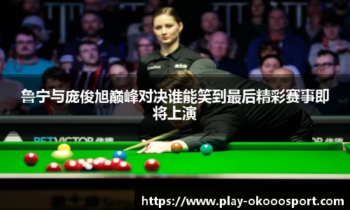 鲁宁与庞俊旭巅峰对决谁能笑到最后精彩赛事即将上演