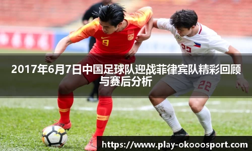 2017年6月7日中国足球队迎战菲律宾队精彩回顾与赛后分析