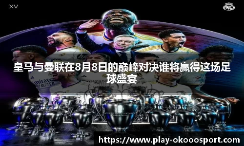 皇马与曼联在8月8日的巅峰对决谁将赢得这场足球盛宴