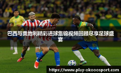 巴西与奥地利精彩进球集锦视频回顾尽享足球盛宴