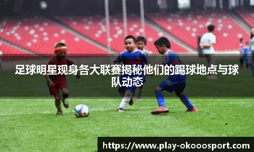 足球明星现身各大联赛揭秘他们的踢球地点与球队动态