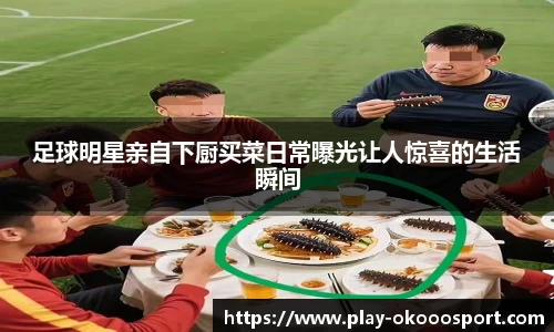 足球明星亲自下厨买菜日常曝光让人惊喜的生活瞬间