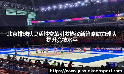 北京排球队灵活性变革引发热议新策略助力球队提升竞技水平