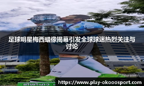 足球明星梅西蜡像揭幕引发全球球迷热烈关注与讨论