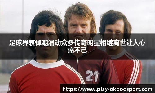 足球界哀悼潮涌动众多传奇明星相继离世让人心痛不已