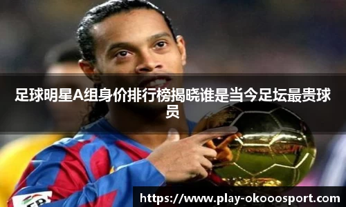 足球明星A组身价排行榜揭晓谁是当今足坛最贵球员